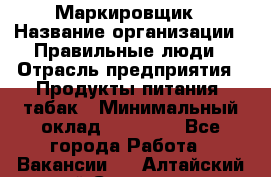 Маркировщик › Название организации ­ Правильные люди › Отрасль предприятия ­ Продукты питания, табак › Минимальный оклад ­ 29 000 - Все города Работа » Вакансии   . Алтайский край,Славгород г.